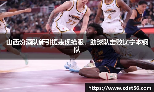 山西汾酒队新引援表现抢眼,助球队击败辽宁本钢队