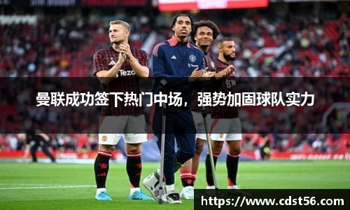 曼联成功签下热门中场,强势加固球队实力
