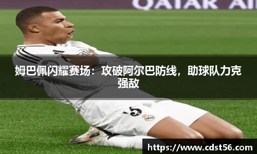 姆巴佩闪耀赛场:攻破阿尔巴防线,助球队力克强敌