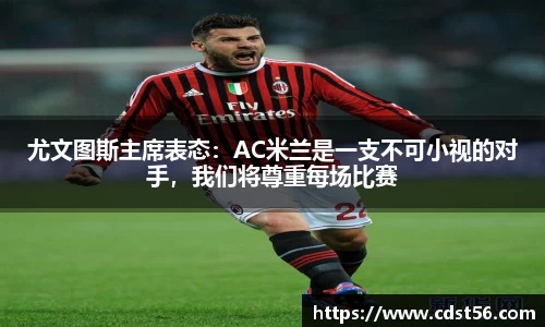 尤文图斯主席表态:AC米兰是一支不可小视的对手,我们将尊重每场比赛