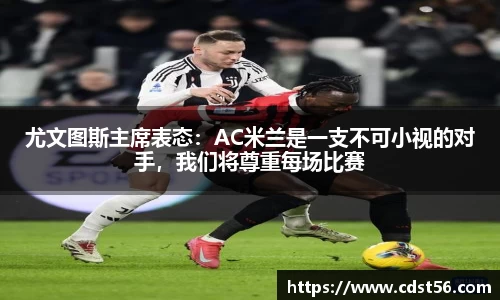 尤文图斯主席表态:AC米兰是一支不可小视的对手,我们将尊重每场比赛
