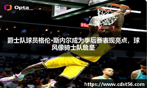 爵士队球员格伦·斯内尔成为季后赛表现亮点,球风像骑士队詹皇