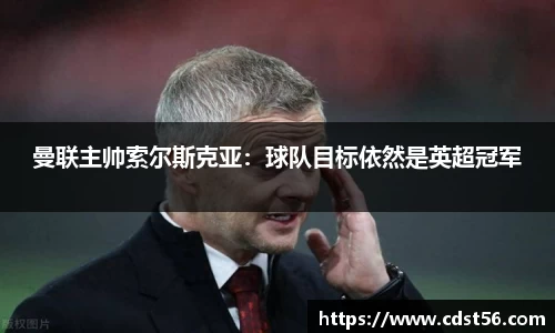 曼联主帅索尔斯克亚:球队目标依然是英超冠军