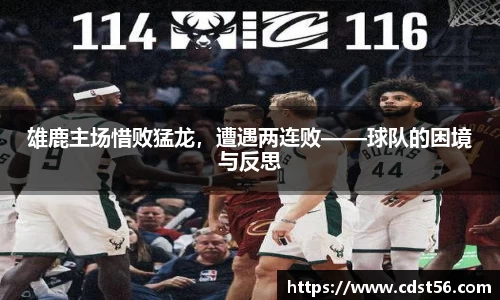 雄鹿主场惜败猛龙,遭遇两连败——球队的困境与反思