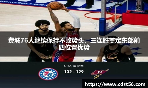 费城76人继续保持不败势头,三连胜奠定东部前四位置优势