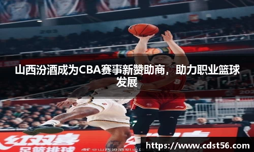 山西汾酒成为CBA赛事新赞助商,助力职业篮球发展