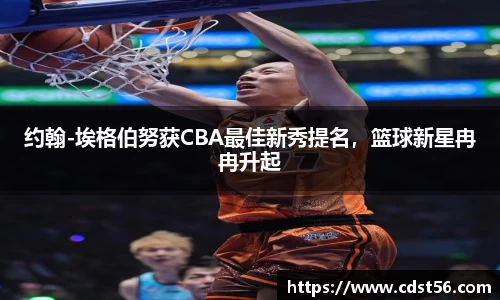 约翰-埃格伯努获CBA最佳新秀提名，篮球新星冉冉升起