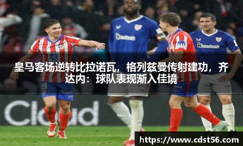 皇马客场逆转比拉诺瓦，格列兹曼传射建功，齐达内：球队表现渐入佳境