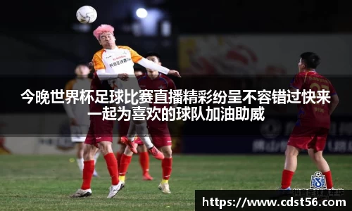 今晚世界杯足球比赛直播精彩纷呈不容错过快来一起为喜欢的球队加油助威