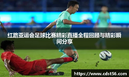 红路亚运会足球比赛精彩直播全程回顾与精彩瞬间分享