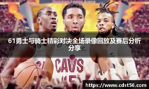 61勇士与骑士精彩对决全场录像回放及赛后分析分享