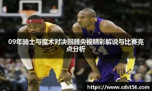 09年骑士与魔术对决回顾央视精彩解说与比赛亮点分析