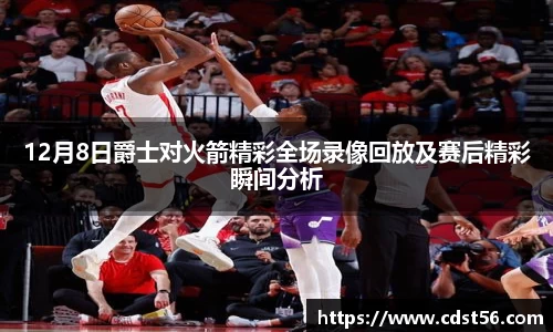 12月8日爵士对火箭精彩全场录像回放及赛后精彩瞬间分析