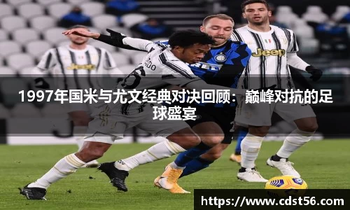 1997年国米与尤文经典对决回顾：巅峰对抗的足球盛宴