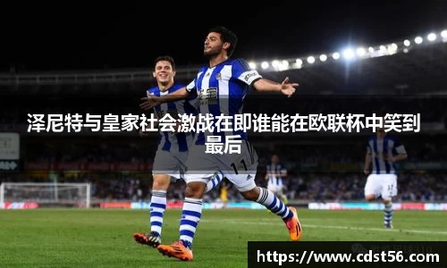 泽尼特与皇家社会激战在即谁能在欧联杯中笑到最后