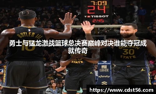 勇士与猛龙激战篮球总决赛巅峰对决谁能夺冠成就传奇