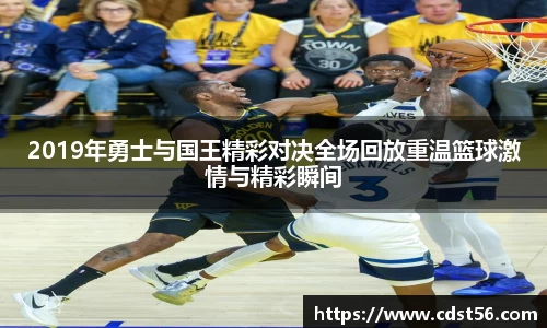 2019年勇士与国王精彩对决全场回放重温篮球激情与精彩瞬间