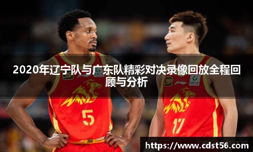 2020年辽宁队与广东队精彩对决录像回放全程回顾与分析