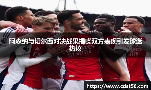 阿森纳与切尔西对决战果揭晓双方表现引发球迷热议