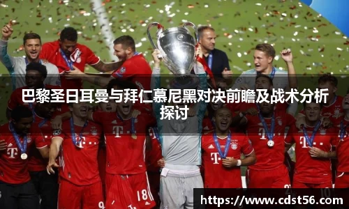巴黎圣日耳曼与拜仁慕尼黑对决前瞻及战术分析探讨