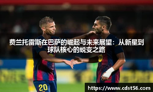 费兰托雷斯在巴萨的崛起与未来展望：从新星到球队核心的蜕变之路