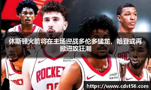 休斯顿火箭将在主场迎战多伦多猛龙，哈登或再掀进攻狂潮