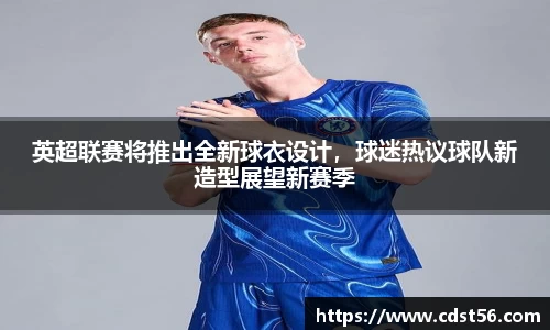 英超联赛将推出全新球衣设计，球迷热议球队新造型展望新赛季